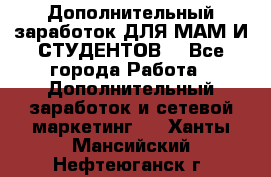 Дополнительный заработок ДЛЯ МАМ И СТУДЕНТОВ. - Все города Работа » Дополнительный заработок и сетевой маркетинг   . Ханты-Мансийский,Нефтеюганск г.